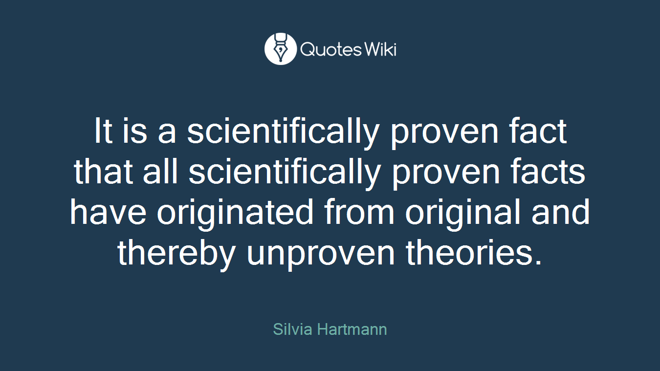 It is a scientifically proven fact that all scientifically proven facts have originated from original and thereby unproven theories.