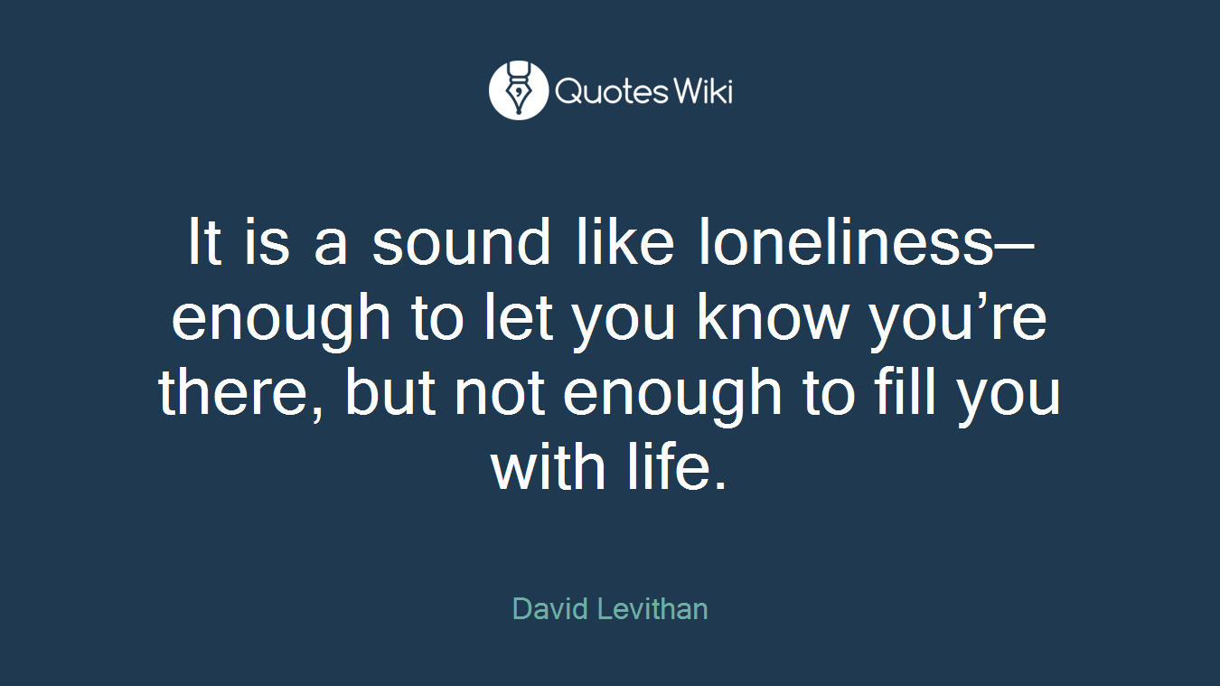 It is a sound like loneliness—enough to let you know you’re there, but not enough to fill you with life.