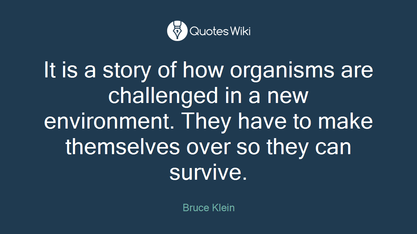It is a story of how organisms are challenged in a new environment. They have to make themselves over so they can survive.