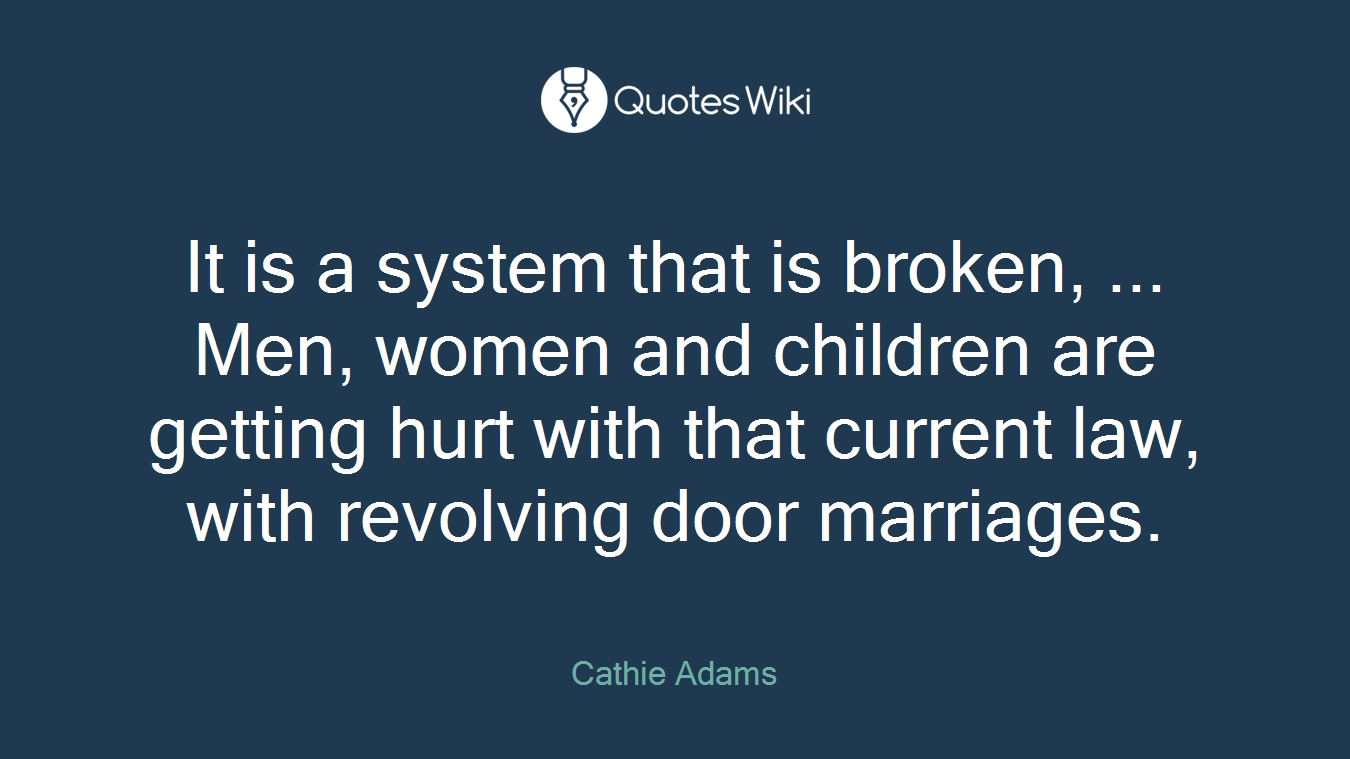 It is a system that is broken, ... Men, women and children are getting hurt with that current law, with revolving door marriages.