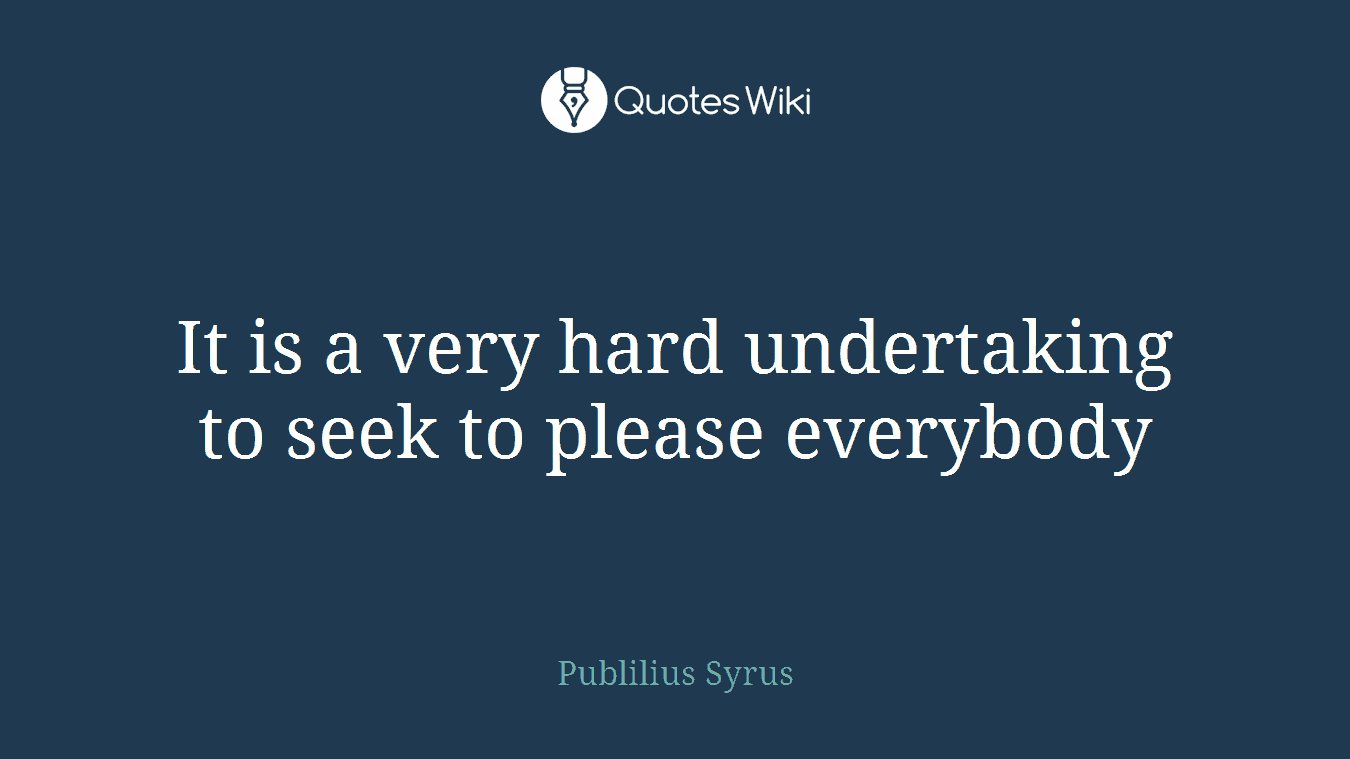 It is a very hard undertaking to seek to please everybody