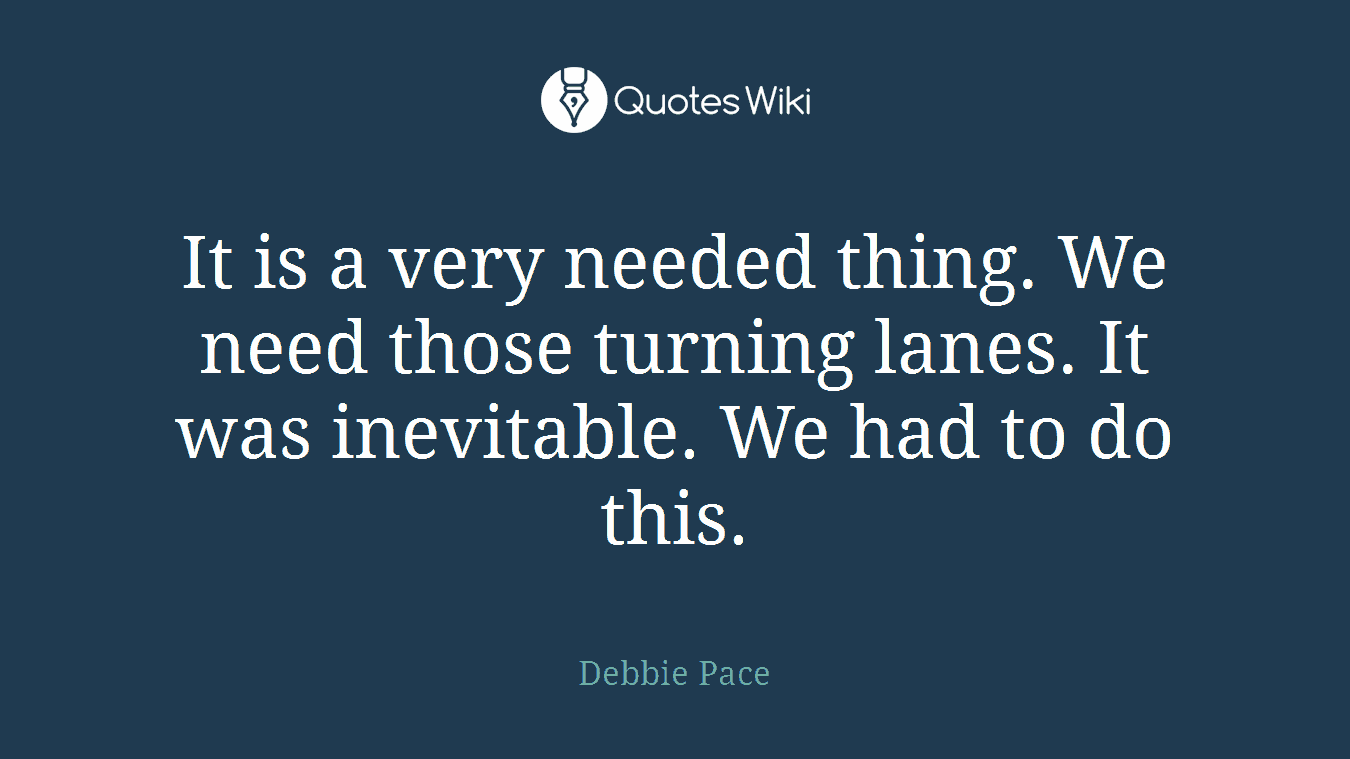 It is a very needed thing. We need those turning lanes. It was inevitable. We had to do this.