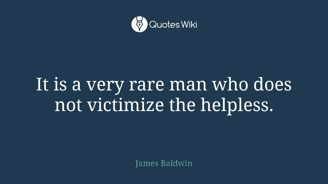 It is a very rare man who does not victimize the helpless.