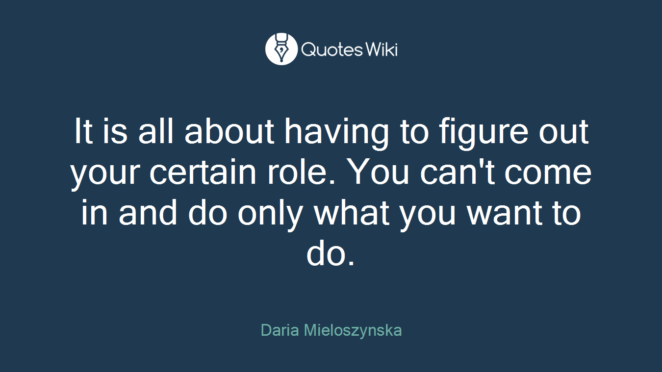 It is all about having to figure out your certain role. You can't come in and do only what you want to do.
