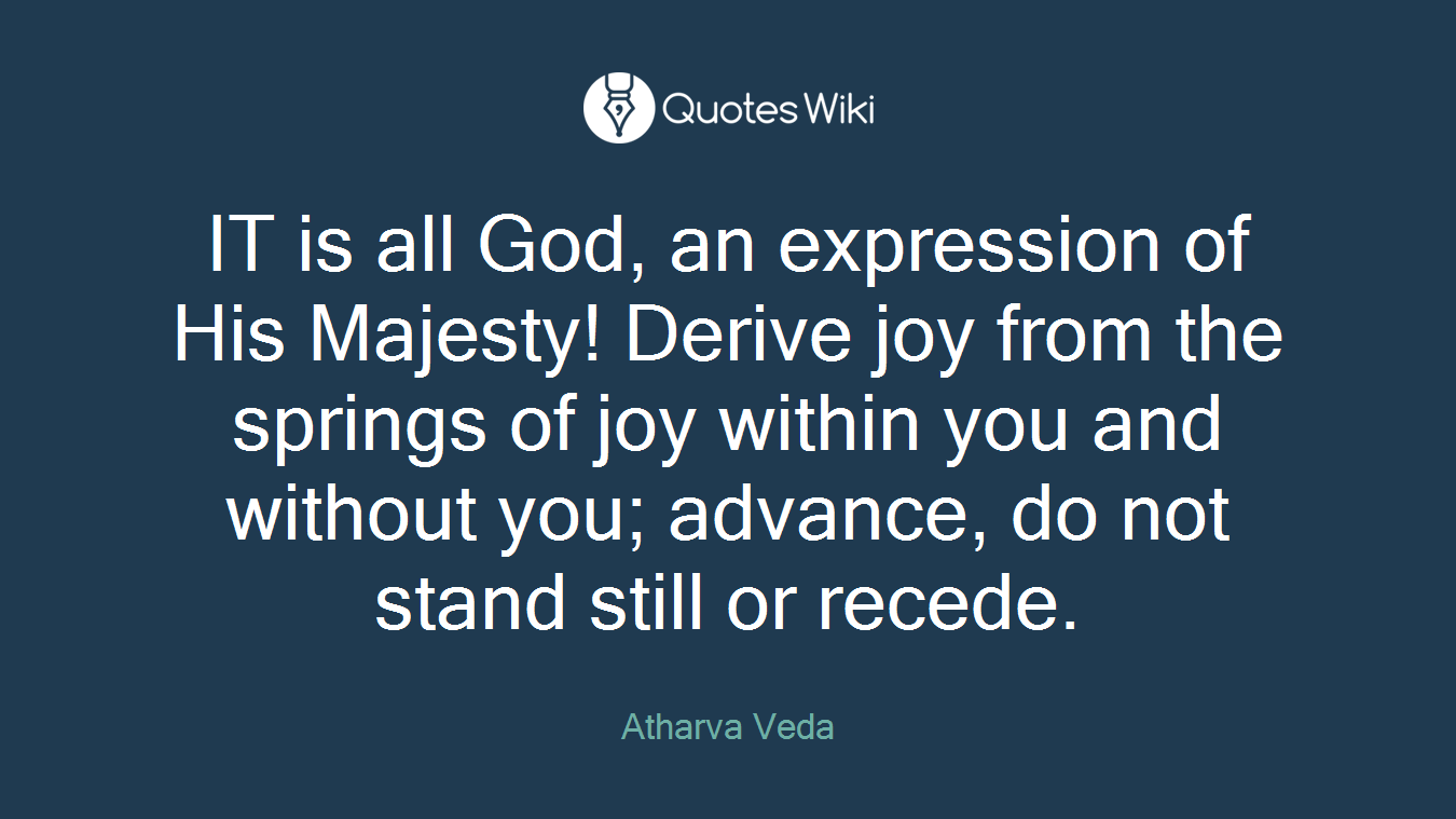 IT is all God, an expression of His Majesty! Derive joy from the springs of joy within you and without you; advance, do not stand still or recede.
