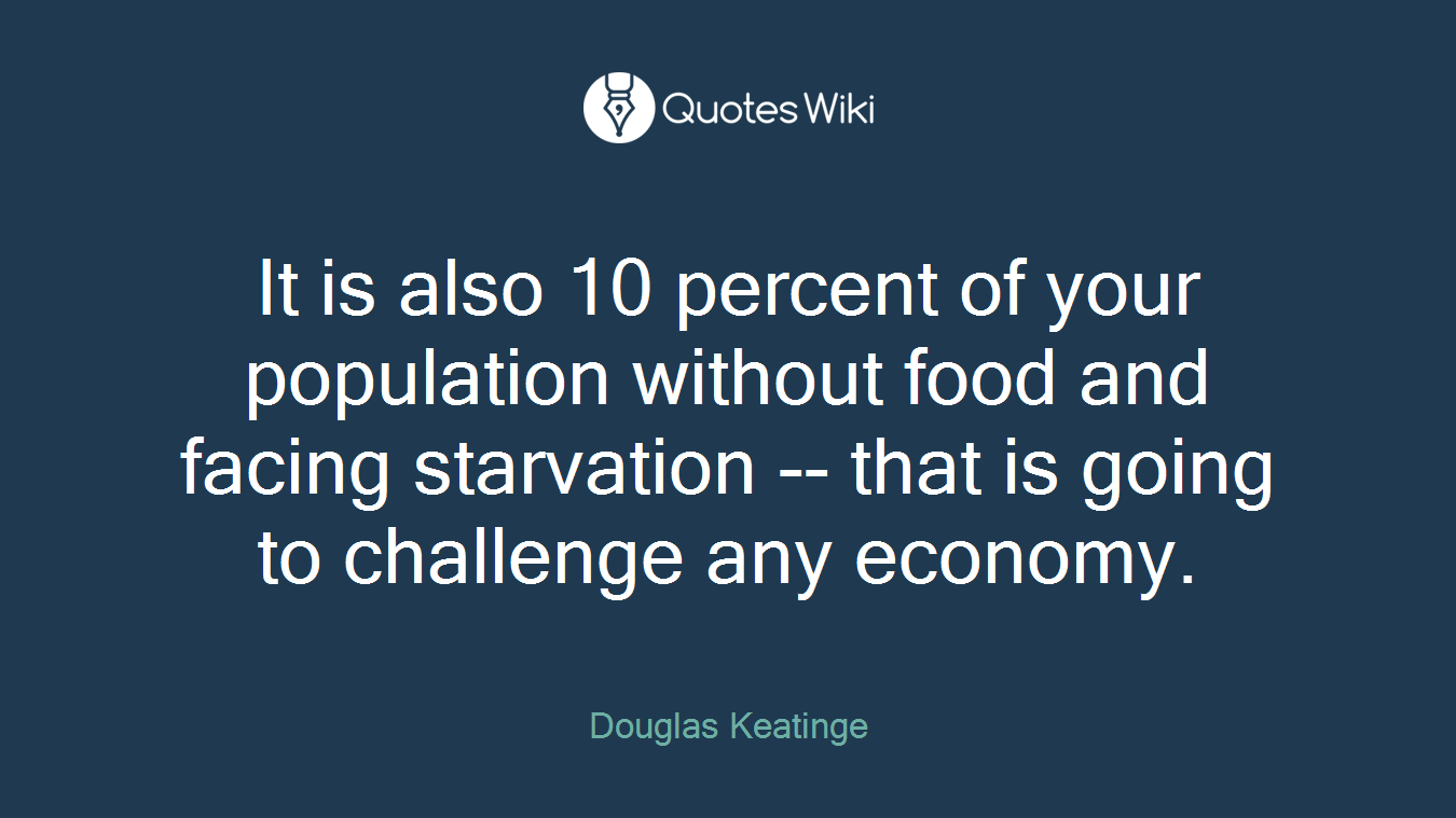 It is also 10 percent of your population without food and facing starvation -- that is going to challenge any economy.