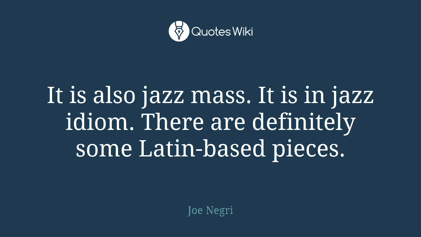 It is also jazz mass. It is in jazz idiom. There are definitely some Latin-based pieces.