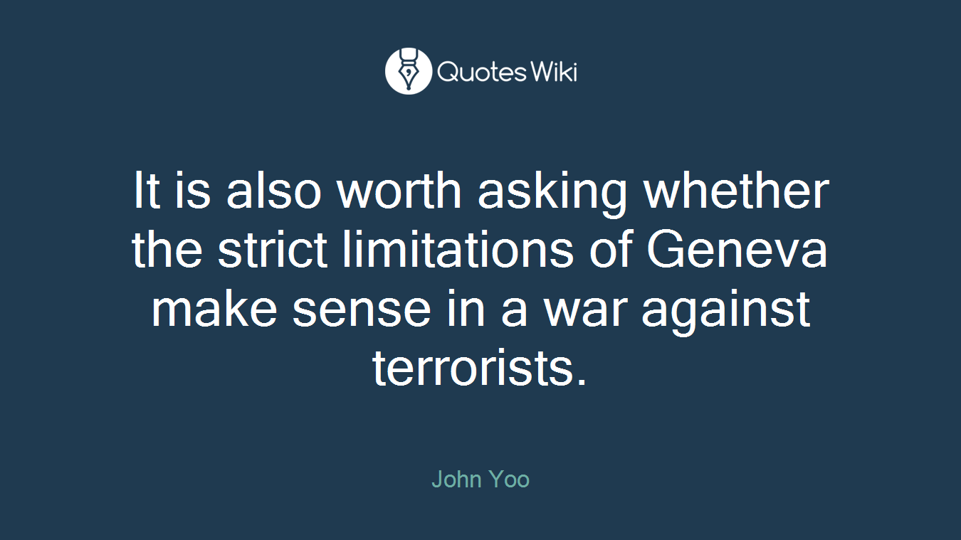 It is also worth asking whether the strict limitations of Geneva make sense in a war against terrorists.