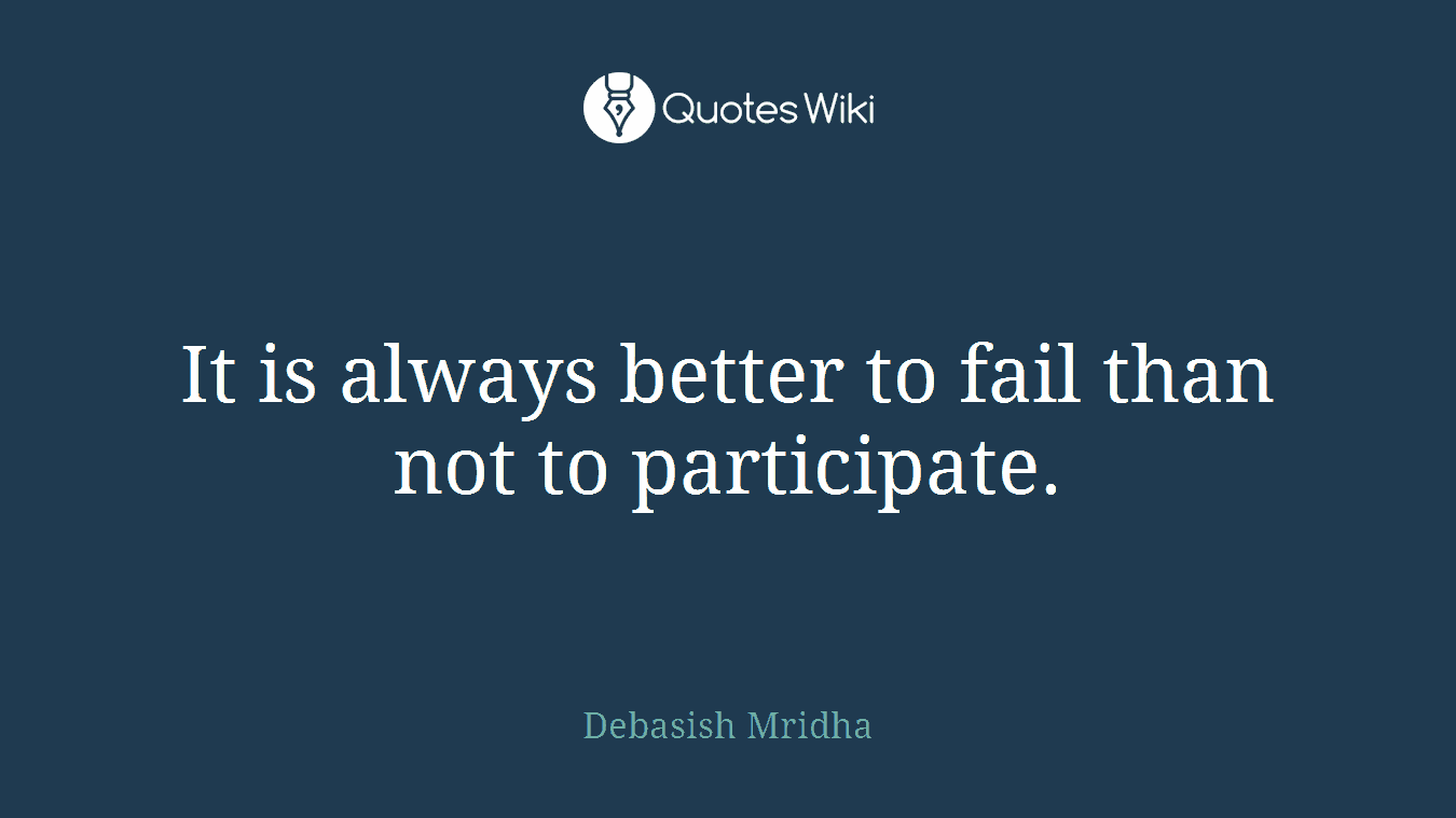 It is always better to fail than not to participate.