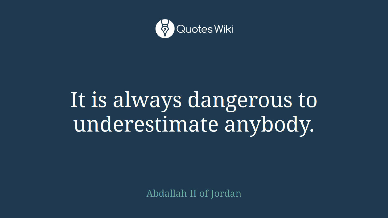 It is always dangerous to underestimate anybody.