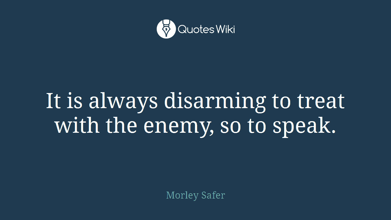 It is always disarming to treat with the enemy, so to speak.