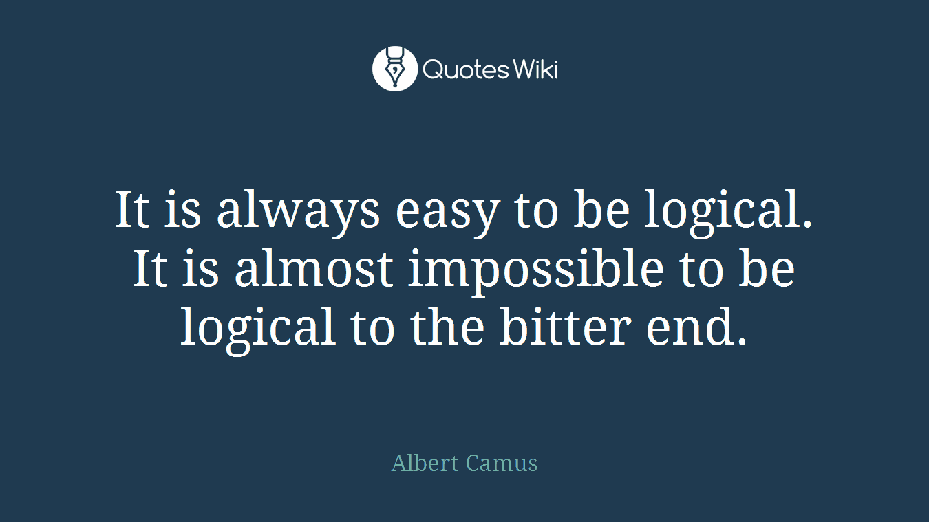 It is always easy to be logical. It is almost impossible to be logical to the bitter end.