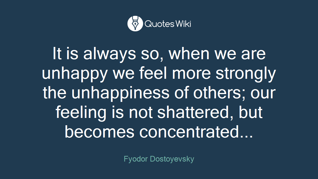 It is always so, when we are unhappy we feel more strongly the unhappiness of others; our feeling is not shattered, but becomes concentrated...