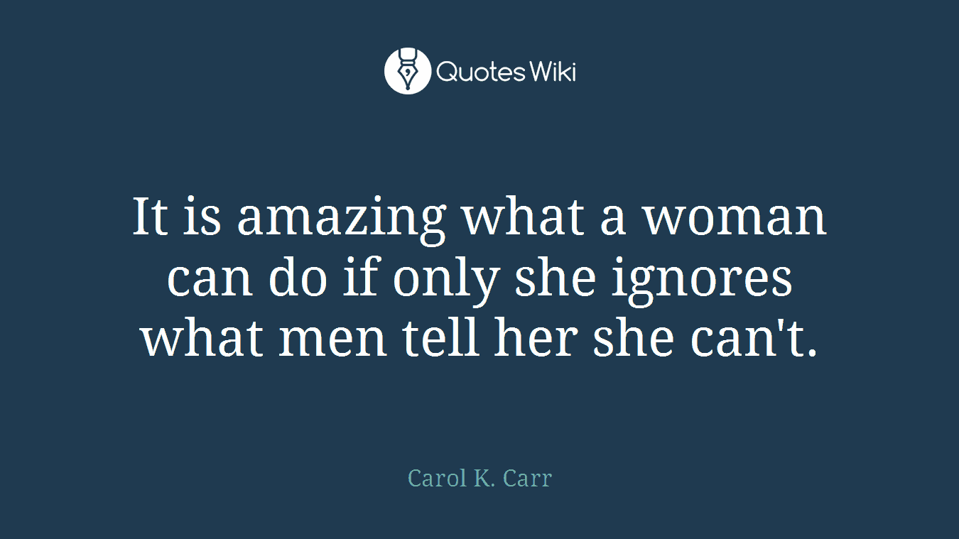 It is amazing what a woman can do if only she ignores what men tell her she can't.
