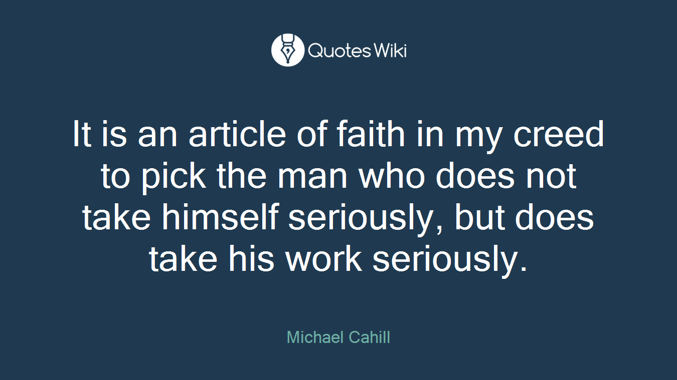 It is an article of faith in my creed to pick the man who does not take himself seriously, but does take his work seriously.