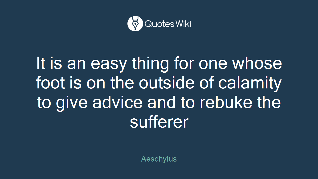 It is an easy thing for one whose foot is on the outside of calamity to give advice and to rebuke the sufferer