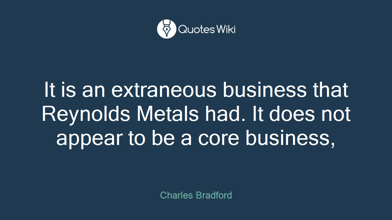 It is an extraneous business that Reynolds Metals had. It does not appear to be a core business,