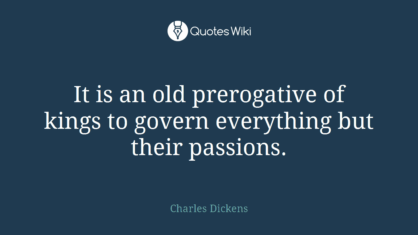 It is an old prerogative of kings to govern everything but their passions.