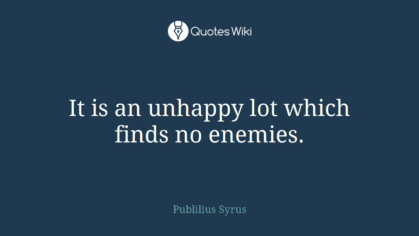 It is an unhappy lot which finds no enemies.
