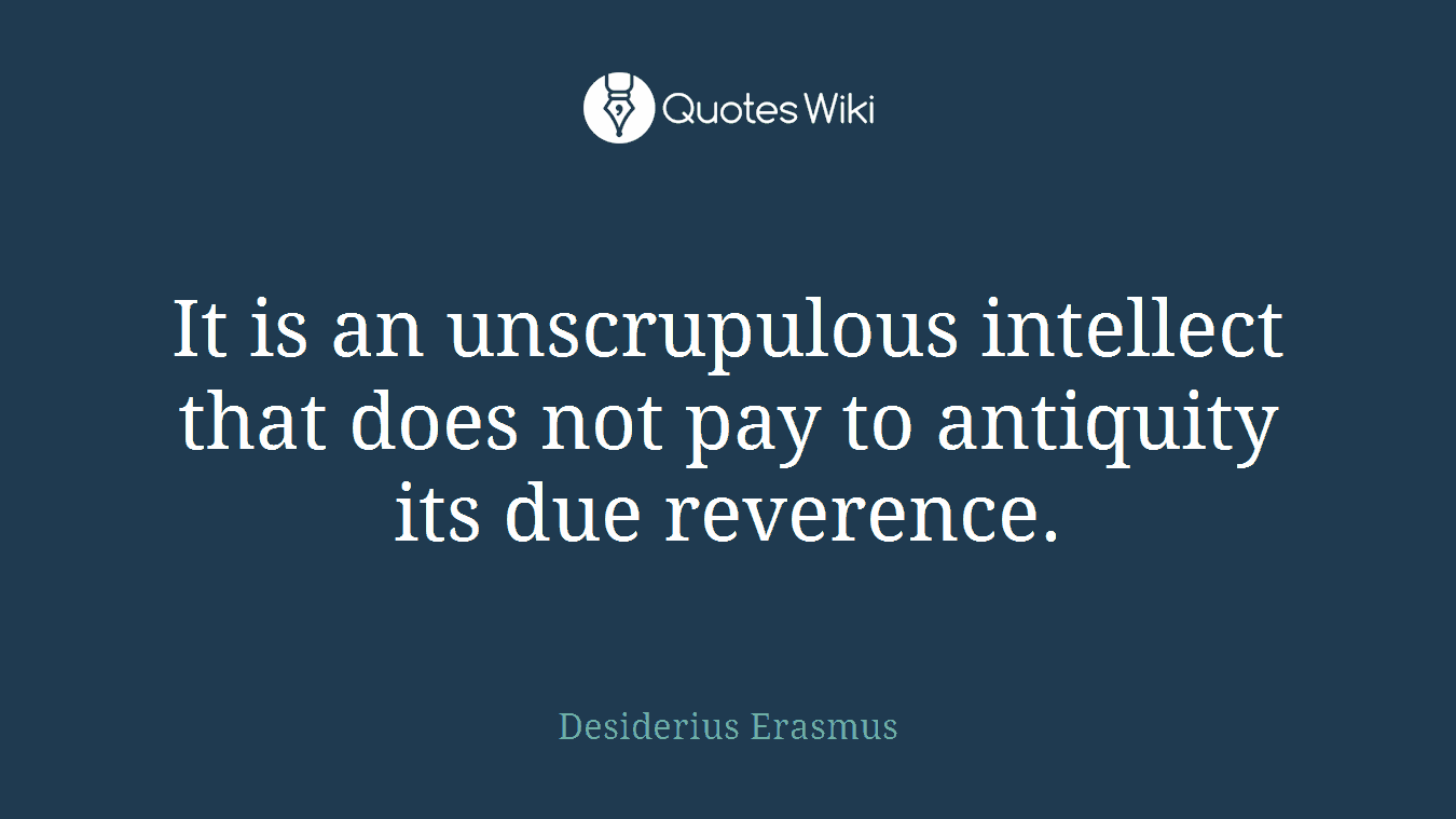 It is an unscrupulous intellect that does not pay to antiquity its due reverence.