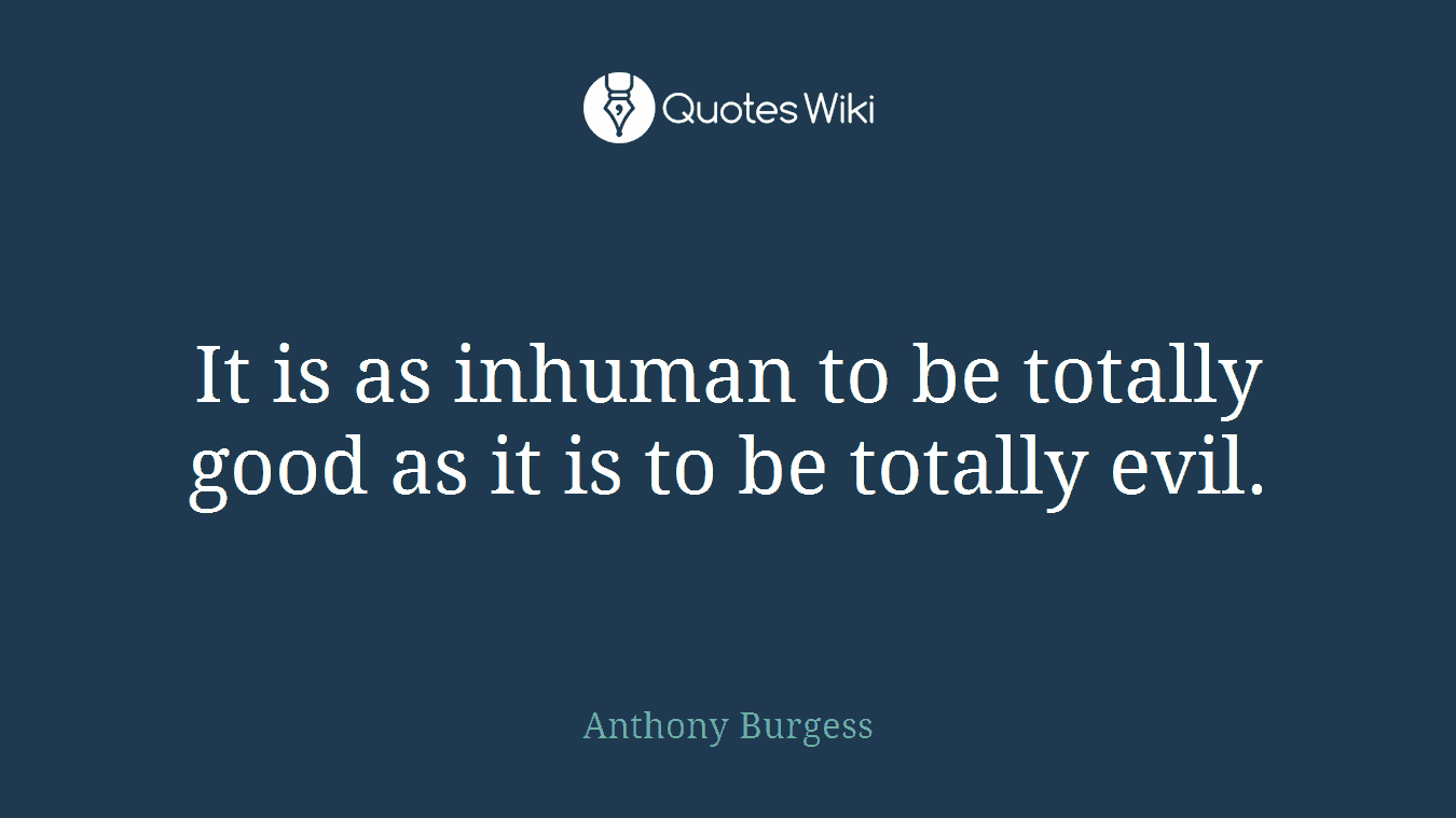 It is as inhuman to be totally good as it is to be totally evil.