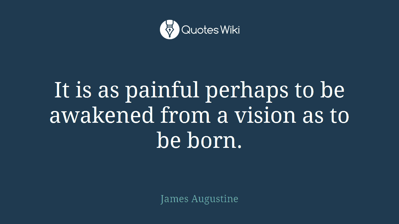 It is as painful perhaps to be awakened from a vision as to be born.