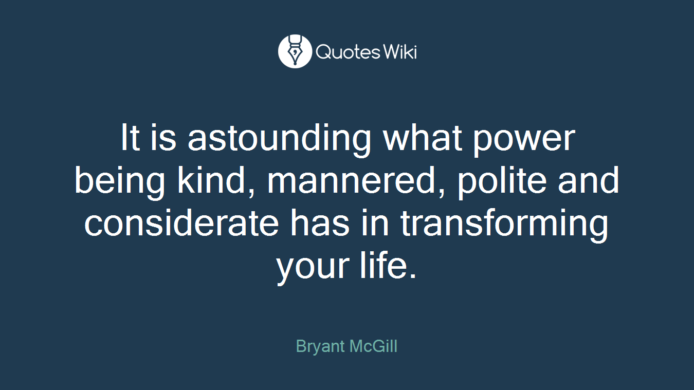 It is astounding what power being kind, mannered, polite and considerate has in transforming your life.