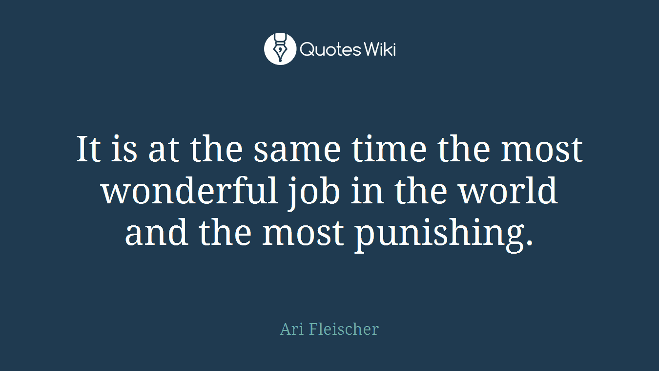 It is at the same time the most wonderful job in the world and the most punishing.