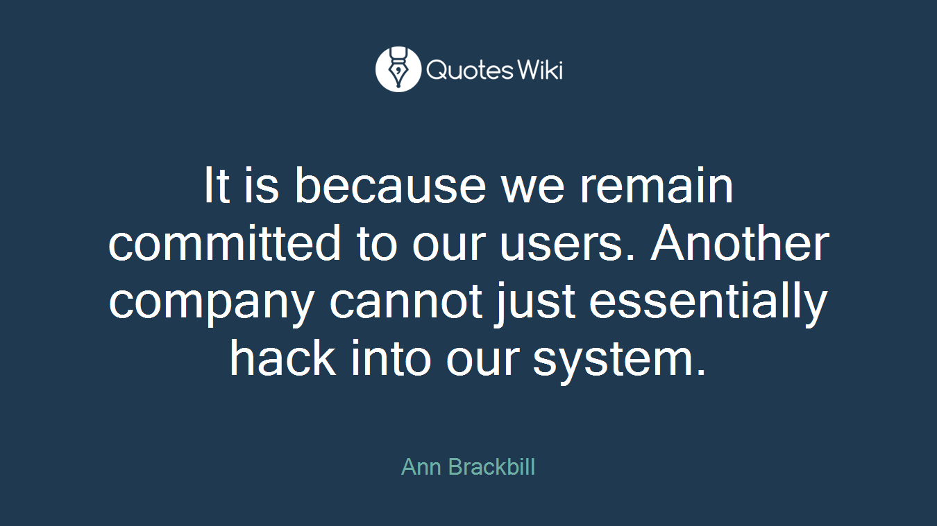 It is because we remain committed to our users. Another company cannot just essentially hack into our system.
