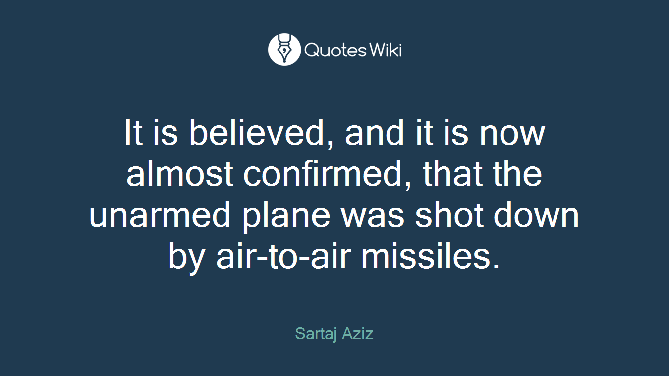 It is believed, and it is now almost confirmed, that the unarmed plane was shot down by air-to-air missiles.