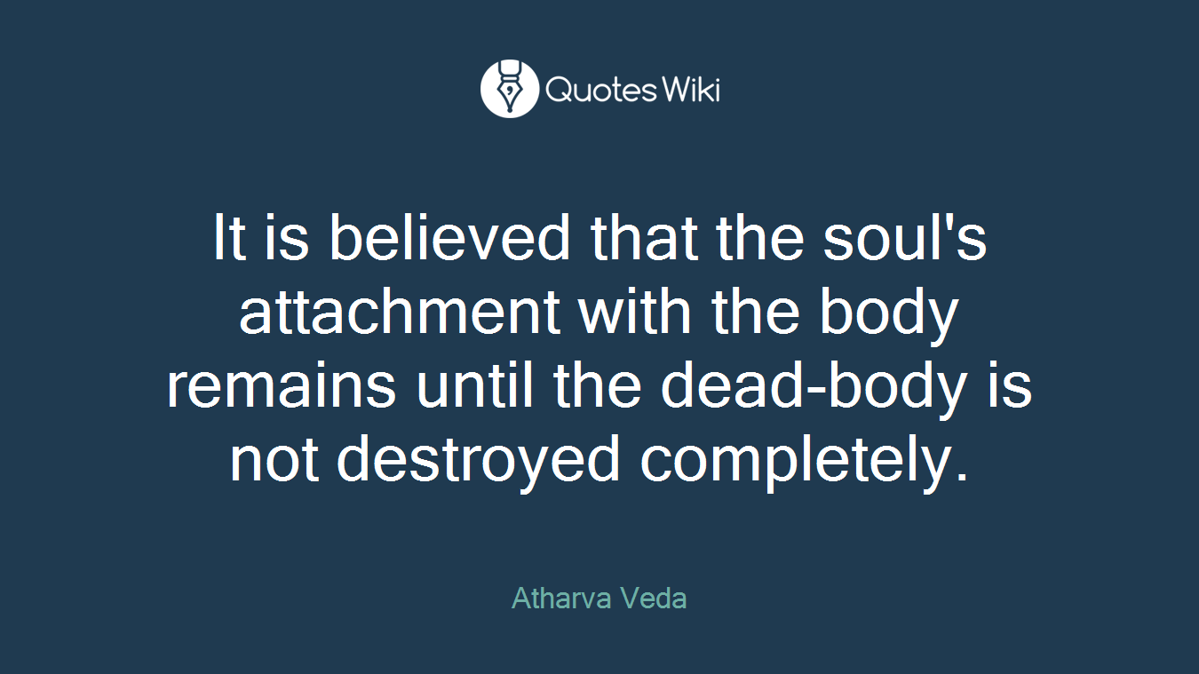 It is believed that the soul's attachment with the body remains until the dead-body is not destroyed completely.