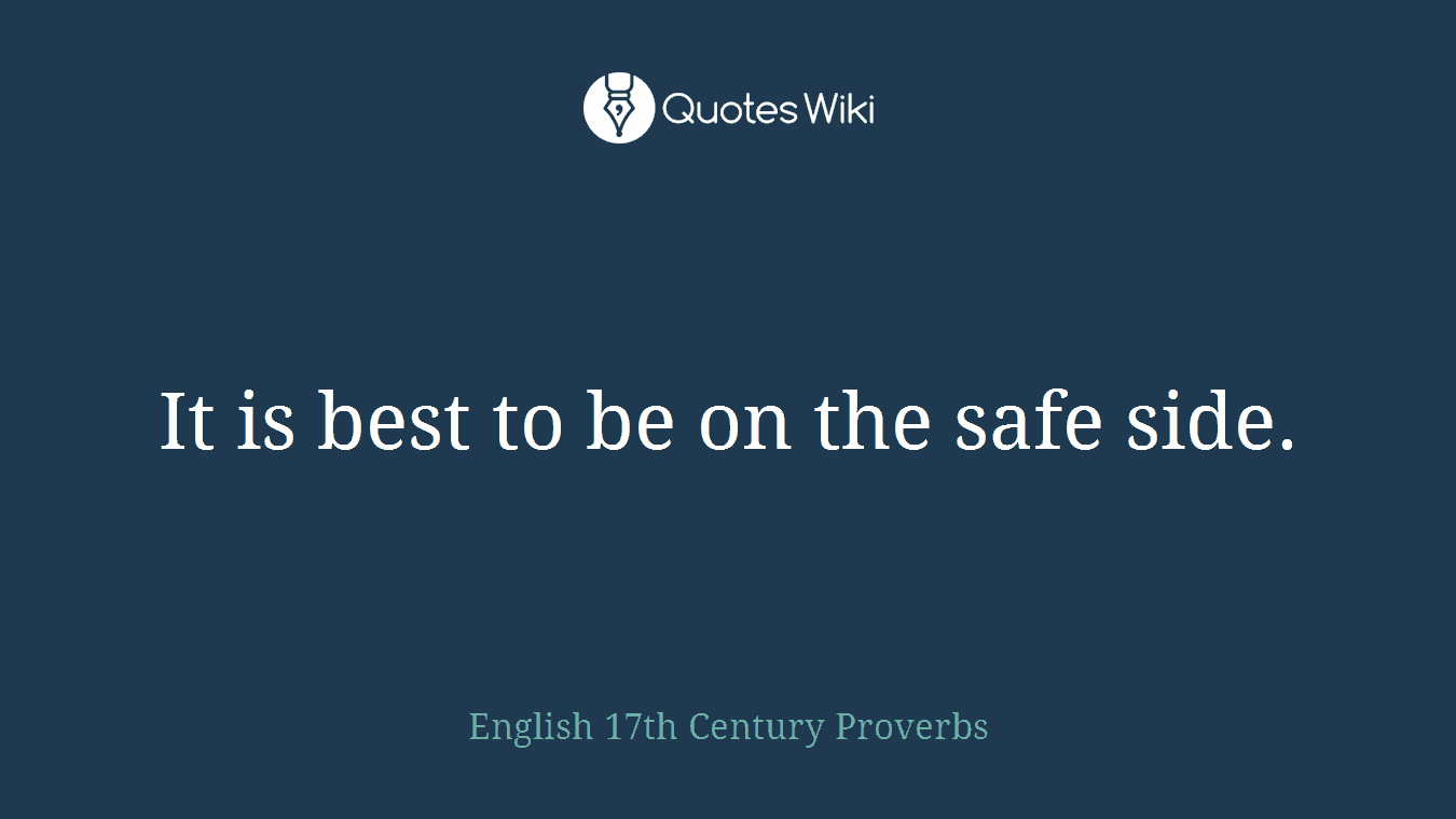 It is best to be on the safe side.