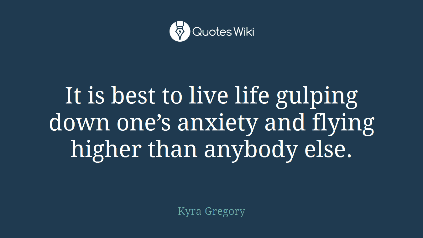 It is best to live life gulping down one’s anxiety and flying higher than anybody else.