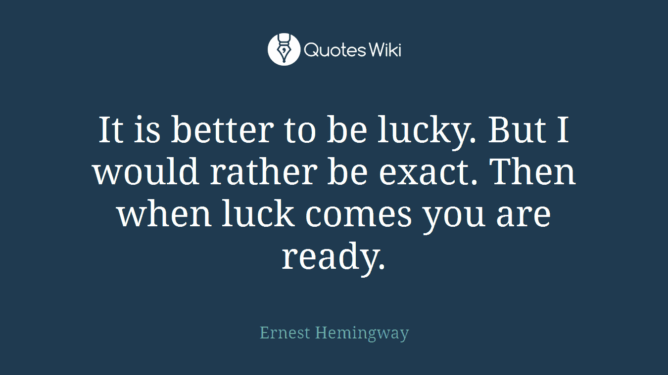 It is better to be lucky. But I would rather be exact. Then when luck comes you are ready.