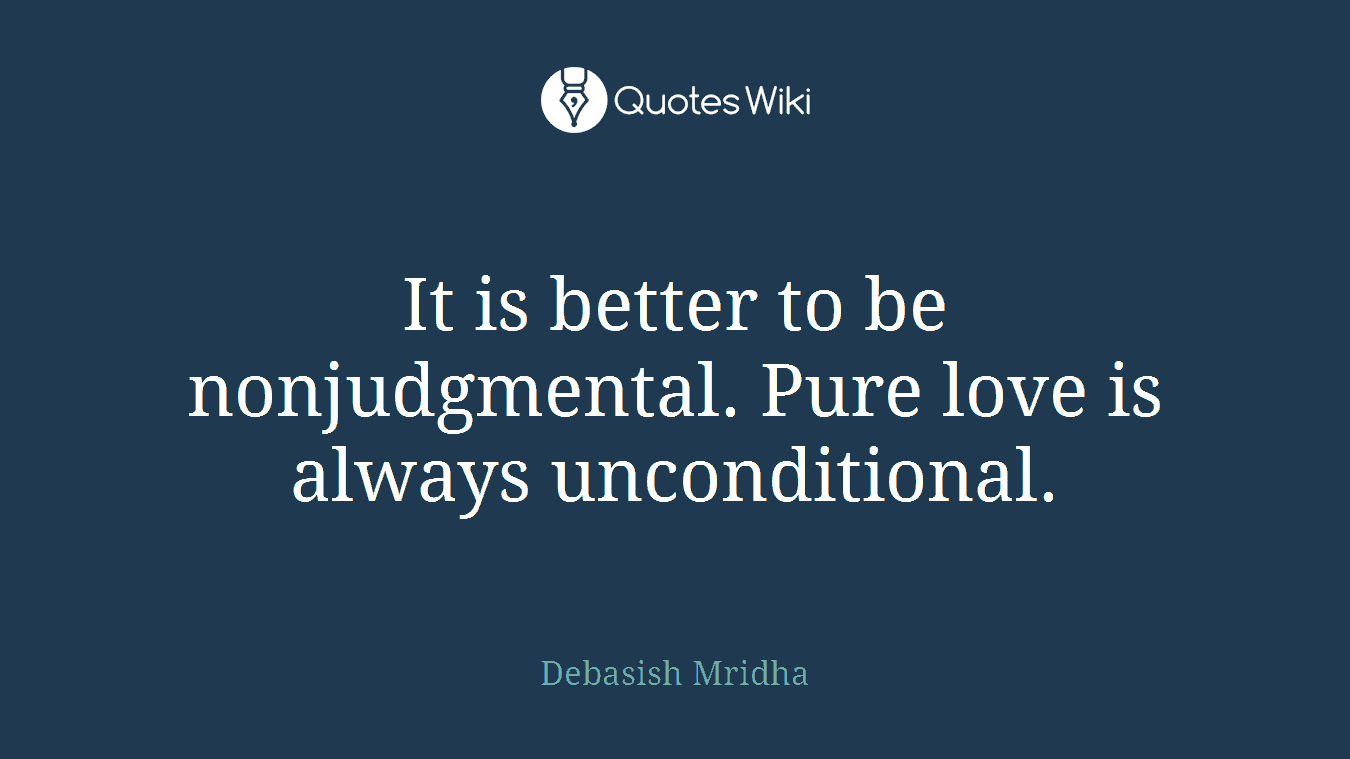 It is better to be nonjudgmental. Pure love is always unconditional.