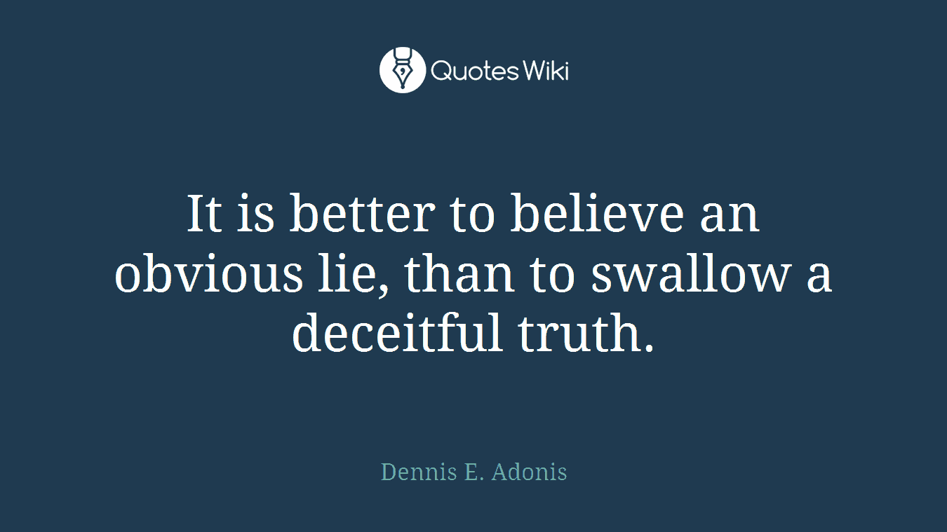 It is better to believe an obvious lie, than to swallow a deceitful truth.