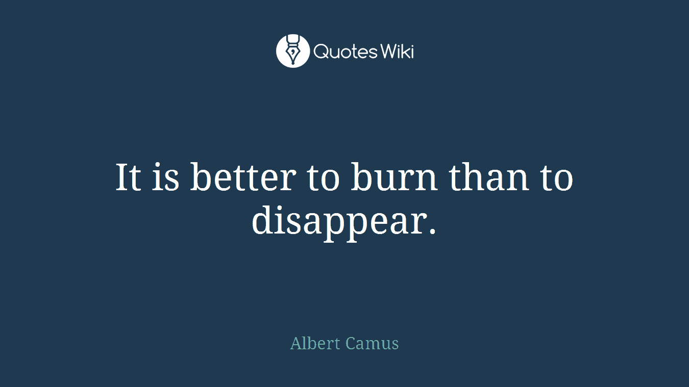 It is better to burn than to disappear.