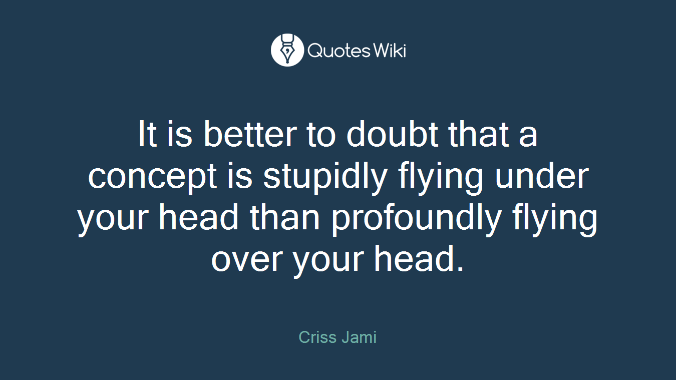 It is better to doubt that a concept is stupidly flying under your head than profoundly flying over your head.
