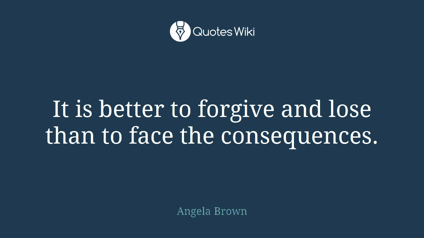 It is better to forgive and lose than to face the consequences.