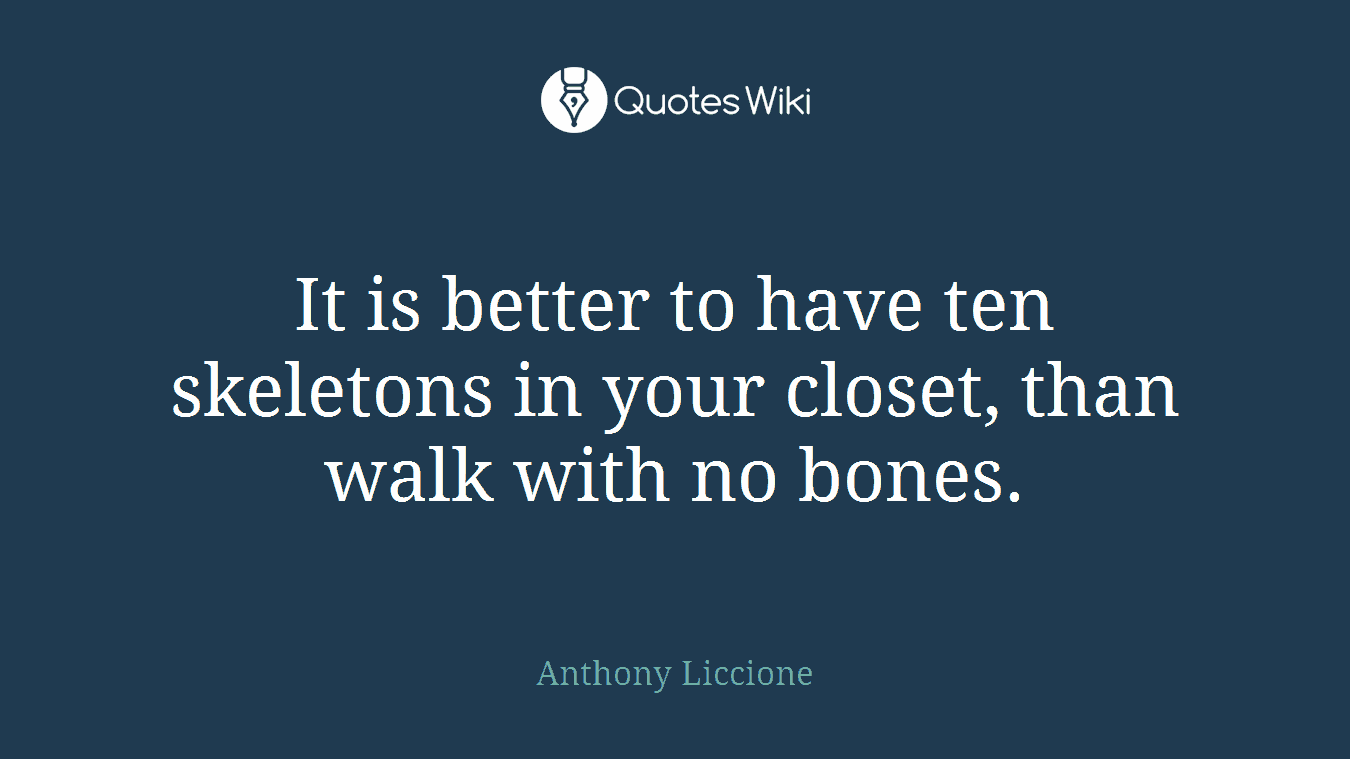 It is better to have ten skeletons in your closet, than walk with no bones.