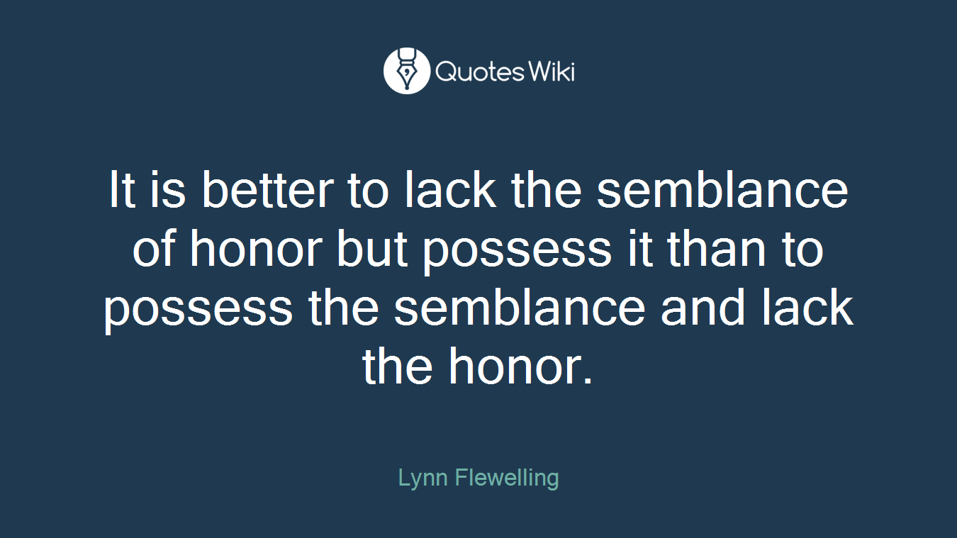 It is better to lack the semblance of honor but possess it than to possess the semblance and lack the honor.
