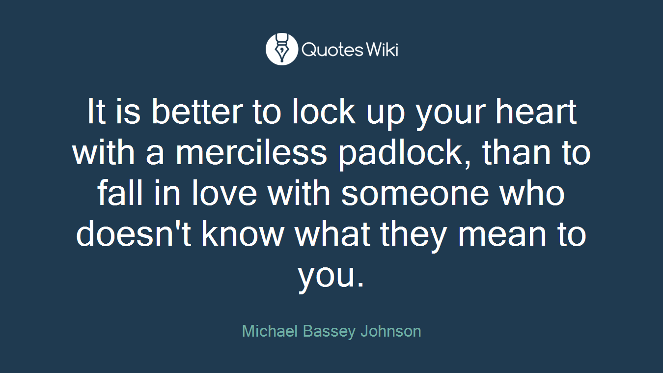 It is better to lock up your heart with a merciless padlock, than to fall in love with someone who doesn't know what they mean to you.
