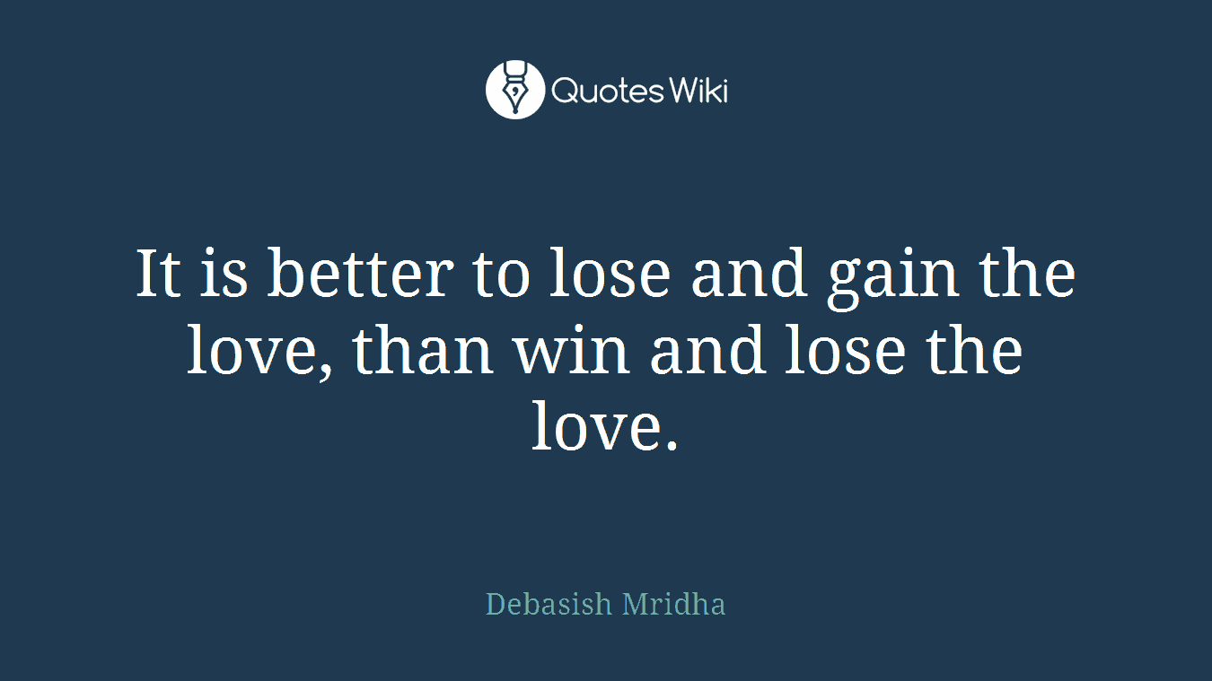 It is better to lose and gain the love, than win and lose the love.