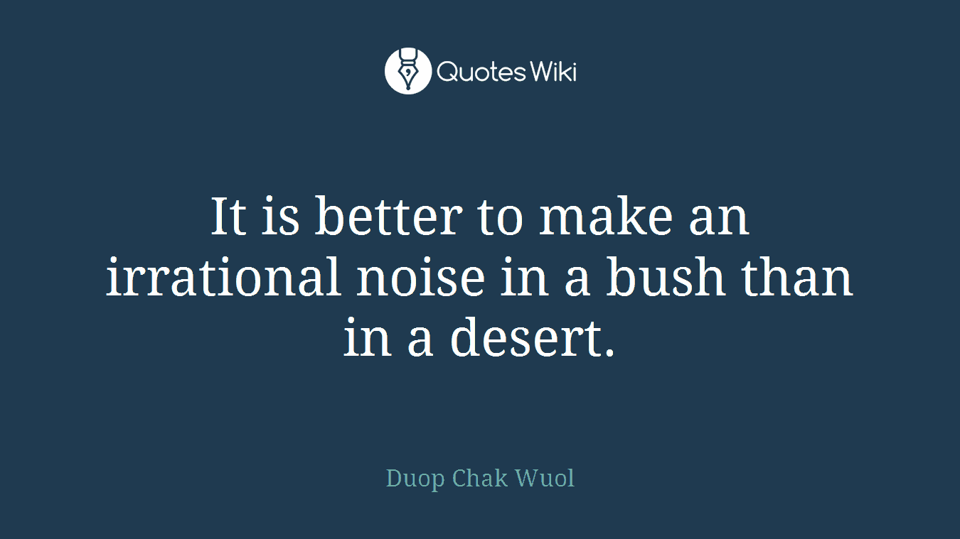 It is better to make an irrational noise in a bush than in a desert.