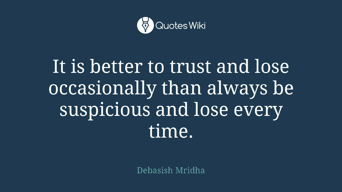 It is better to trust and lose occasionally than always be suspicious and lose every time.