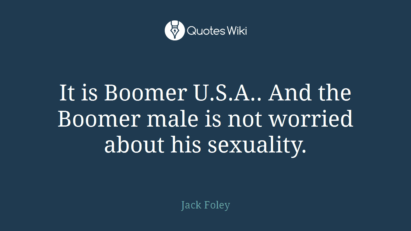 It is Boomer U.S.A.. And the Boomer male is not worried about his sexuality.