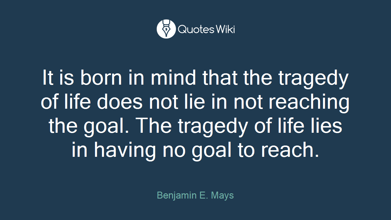 It is born in mind that the tragedy of life does not lie in not reaching the goal. The tragedy of life lies in having no goal to reach.
