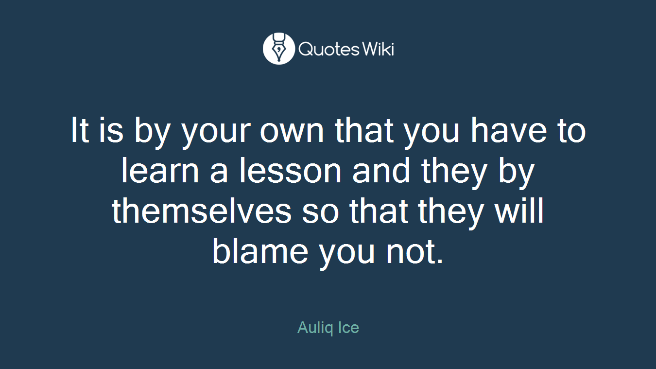 It is by your own that you have to learn a lesson and they by themselves so that they will blame you not.