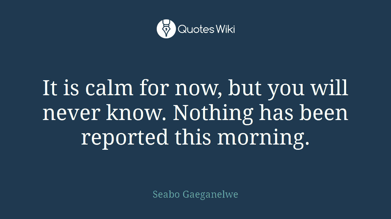 It is calm for now, but you will never know. Nothing has been reported this morning.