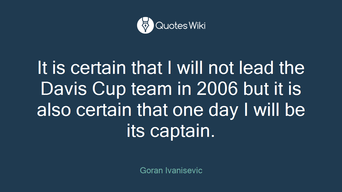 It is certain that I will not lead the Davis Cup team in 2006 but it is also certain that one day I will be its captain.